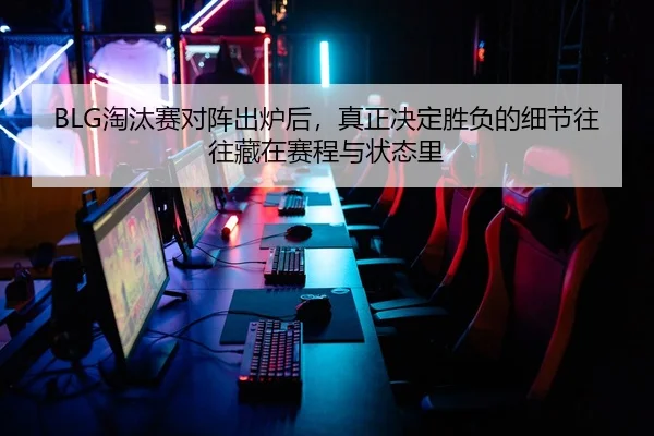 BLG淘汰赛对阵出炉后，真正决定胜负的细节往往藏在赛程与状态里