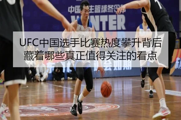 UFC中国选手比赛热度攀升背后藏着哪些真正值得关注的看点