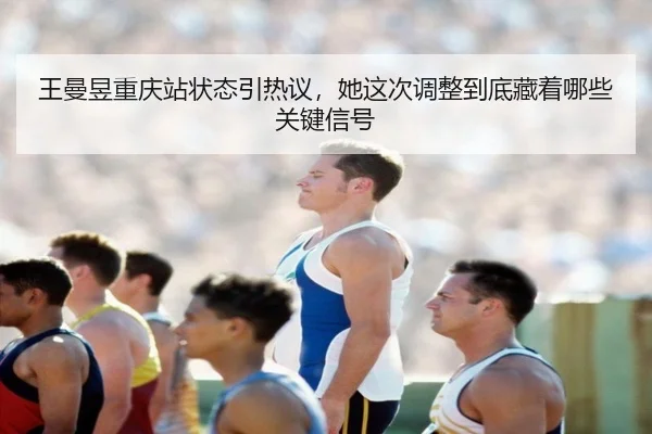 王曼昱重庆站状态引热议，她这次调整到底藏着哪些关键信号